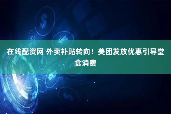 在线配资网 外卖补贴转向！美团发放优惠引导堂食消费