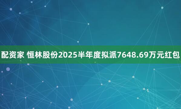 配资家 恒林股份2025半年度拟派7648.69万元红包