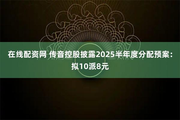 在线配资网 传音控股披露2025半年度分配预案：拟10派8元