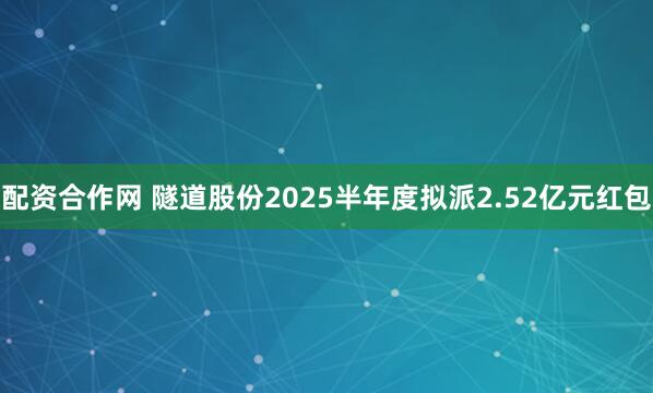 配资合作网 隧道股份2025半年度拟派2.52亿元红包