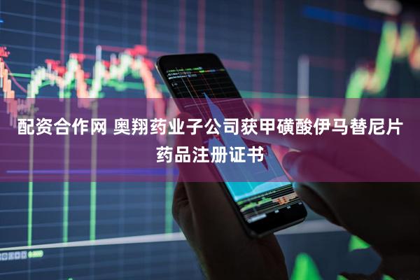 配资合作网 奥翔药业子公司获甲磺酸伊马替尼片药品注册证书