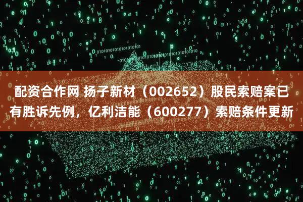 配资合作网 扬子新材（002652）股民索赔案已有胜诉先例，亿利洁能（600277）索赔条件更新