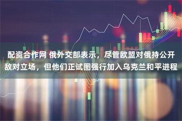配资合作网 俄外交部表示，尽管欧盟对俄持公开敌对立场，但他们正试图强行加入乌克兰和平进程