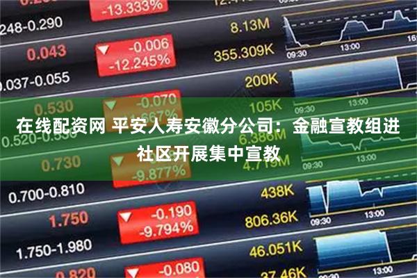 在线配资网 平安人寿安徽分公司：金融宣教组进社区开展集中宣教