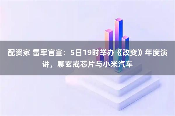配资家 雷军官宣：5日19时举办《改变》年度演讲，聊玄戒芯片与小米汽车