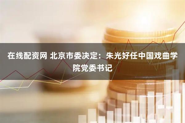 在线配资网 北京市委决定：朱光好任中国戏曲学院党委书记