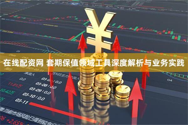 在线配资网 套期保值领域工具深度解析与业务实践
