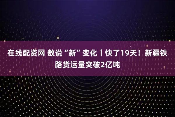 在线配资网 数说“新”变化丨快了19天！新疆铁路货运量突破2亿吨