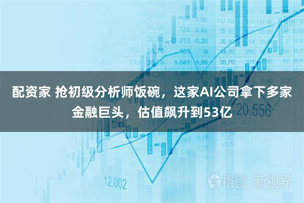 配资家 抢初级分析师饭碗，这家AI公司拿下多家金融巨头，估值飙升到53亿