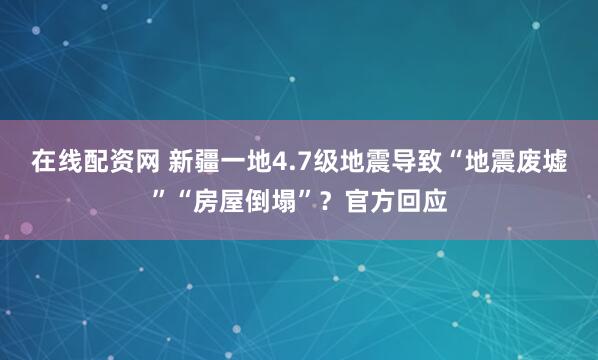 在线配资网 新疆一地4.7级地震导致“地震废墟”“房屋倒塌”？官方回应