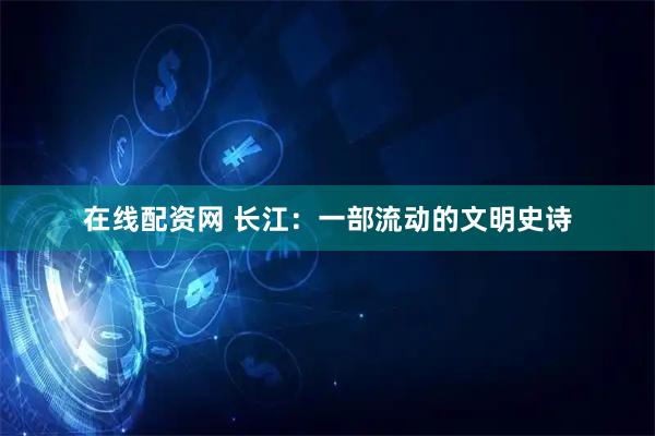 在线配资网 长江：一部流动的文明史诗